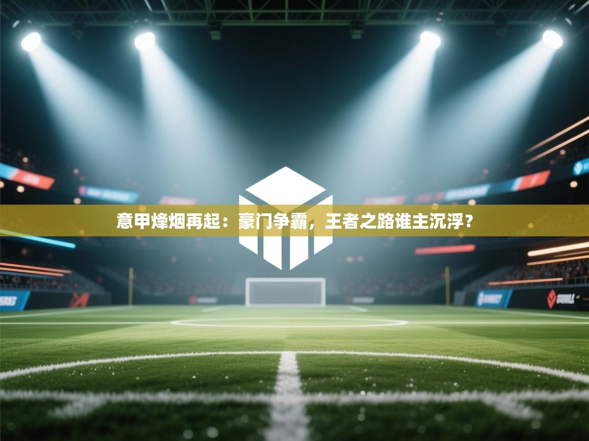 意甲烽烟再起：豪门争霸，王者之路谁主沉浮？  第1张