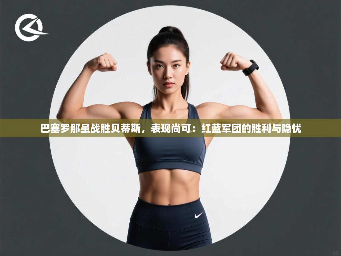 巴塞罗那虽战胜贝蒂斯，表现尚可：红蓝军团的胜利与隐忧  第2张