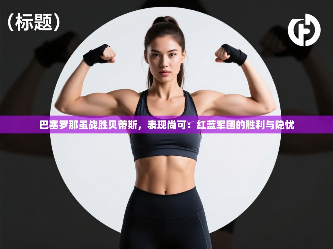 巴塞罗那虽战胜贝蒂斯，表现尚可：红蓝军团的胜利与隐忧  第1张