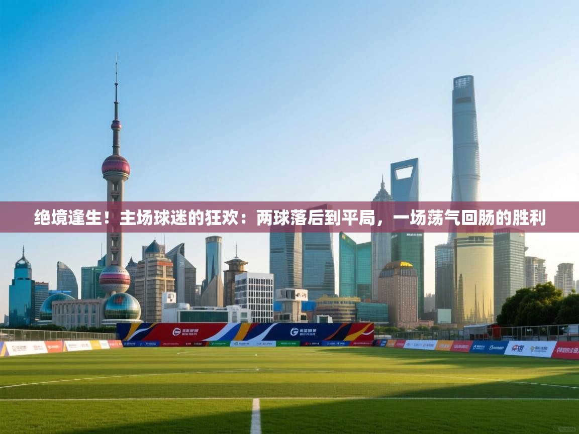 绝境逢生！主场球迷的狂欢：两球落后到平局，一场荡气回肠的胜利  第1张