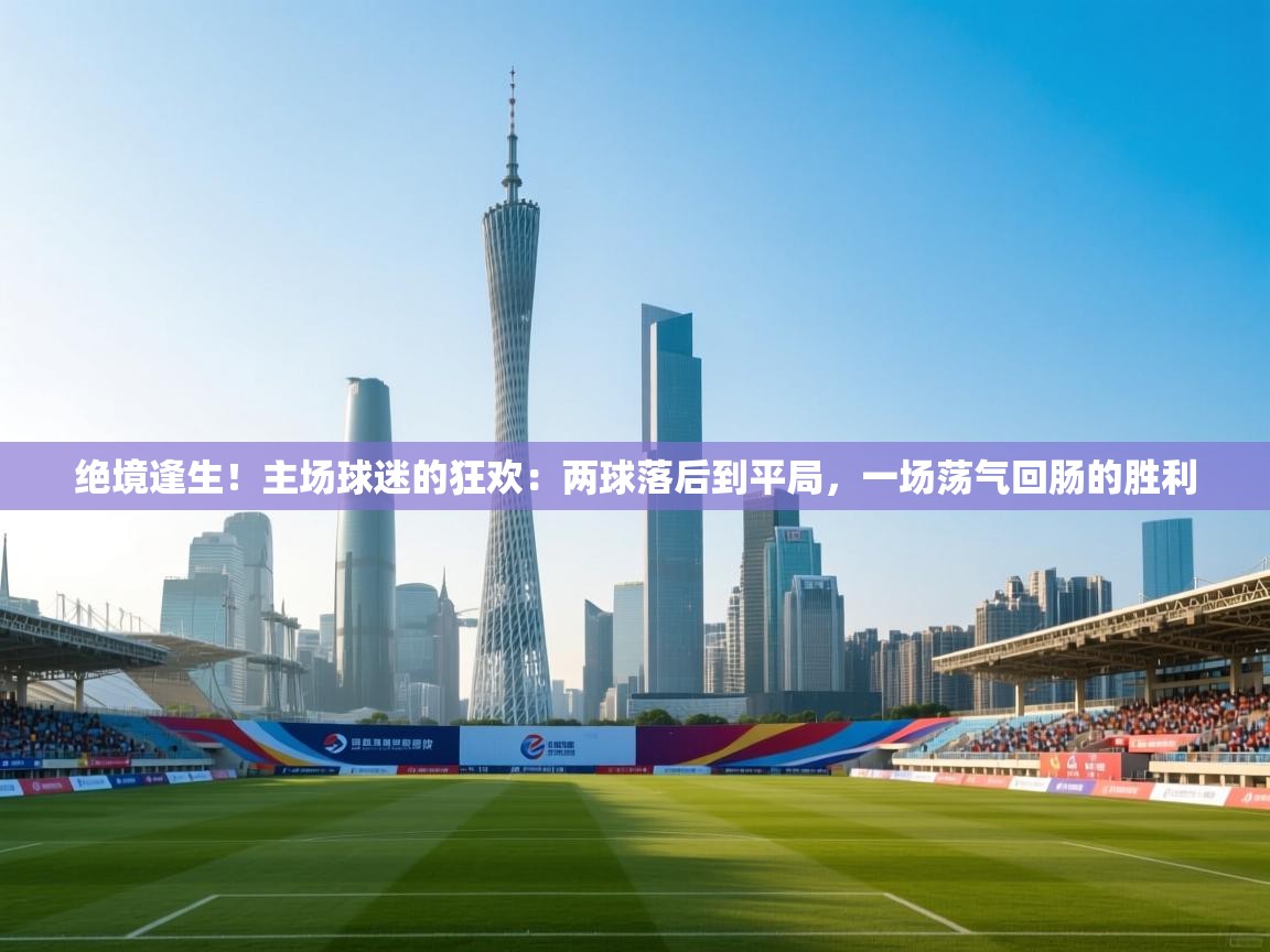 绝境逢生！主场球迷的狂欢：两球落后到平局，一场荡气回肠的胜利  第2张