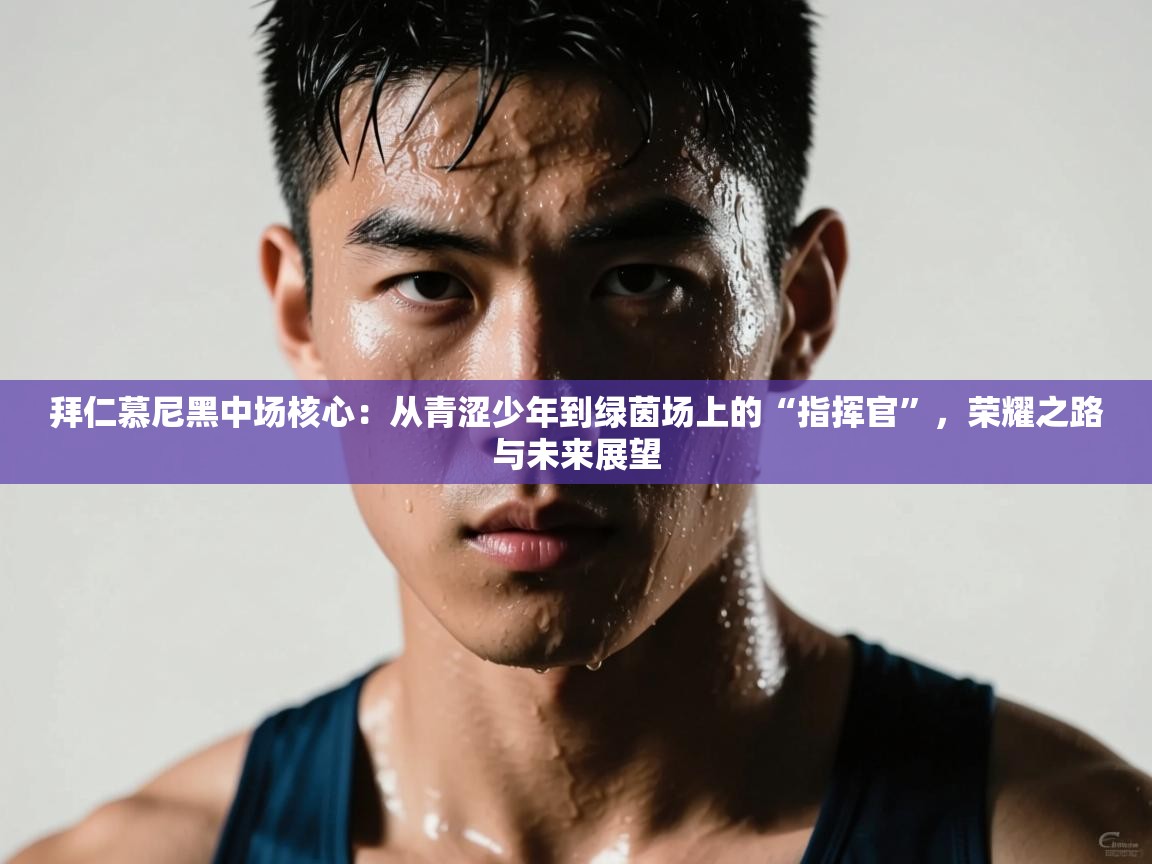 拜仁慕尼黑中场核心：从青涩少年到绿茵场上的“指挥官”，荣耀之路与未来展望  第2张